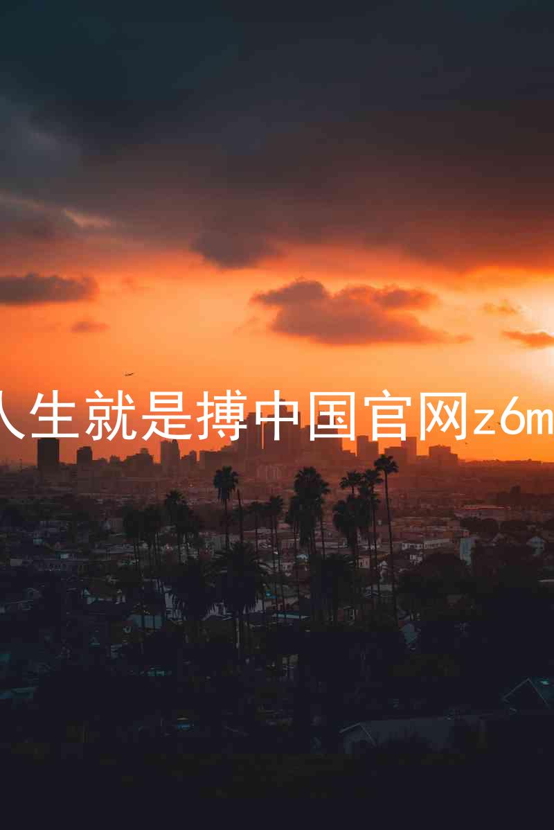 人生就是搏中国官网z6mg