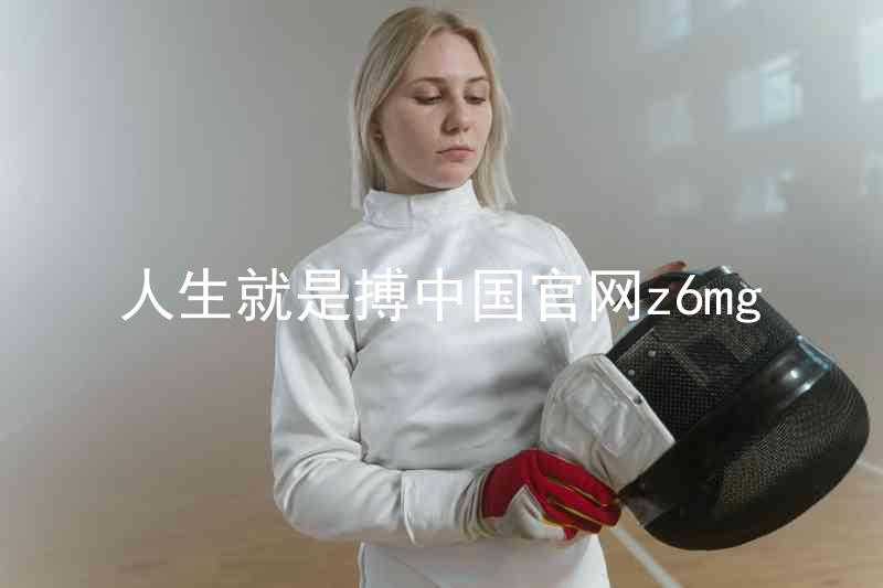 人生就是搏中国官网z6mg